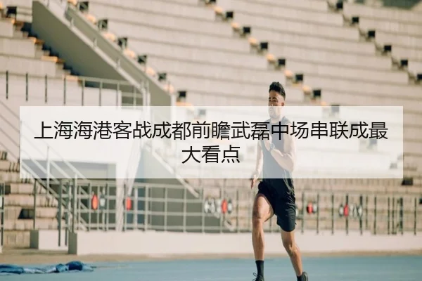上海海港客战成都前瞻武磊中场串联成最大看点 - BAJIE SPORTS