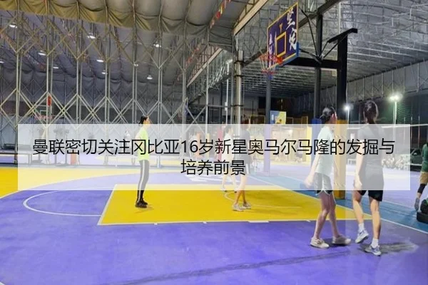 曼联密切关注冈比亚16岁新星奥马尔马隆的发掘与培养前景（BAJIE SPORTS）