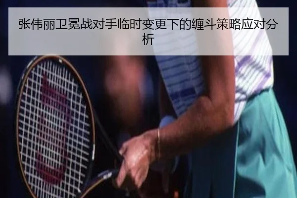 张伟丽卫冕战对手临时变更下的缠斗策略应对分析（BAJIE SPORTS）